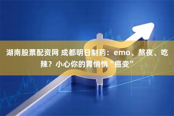 湖南股票配资网 成都明日制药：emo、熬夜、吃辣？小心你的胃悄悄“癌变”