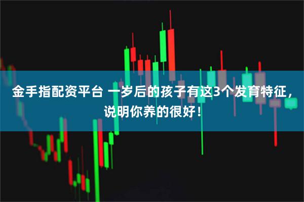 金手指配资平台 一岁后的孩子有这3个发育特征，说明你养的很好！